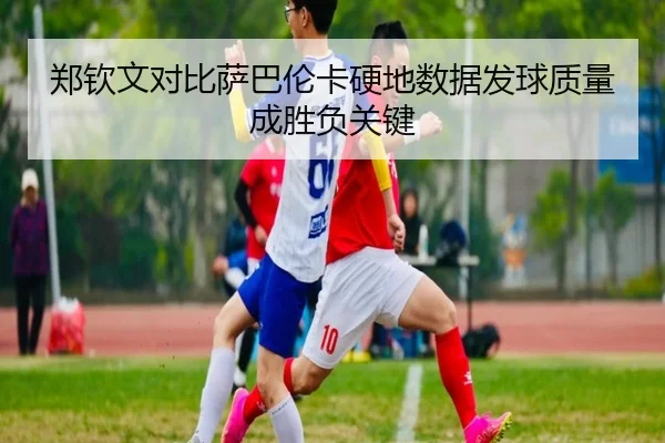 郑钦文对比萨巴伦卡硬地数据发球质量成胜负关键